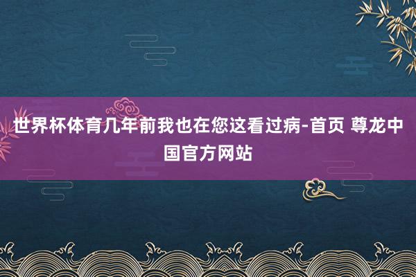 世界杯体育几年前我也在您这看过病-首页 尊龙中国官方网站