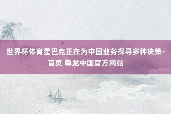 世界杯体育星巴克正在为中国业务探寻多种决策-首页 尊龙中国官方网站