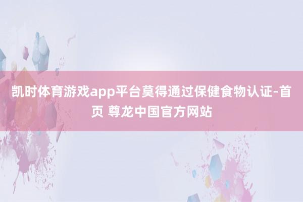 凯时体育游戏app平台莫得通过保健食物认证-首页 尊龙中国官方网站