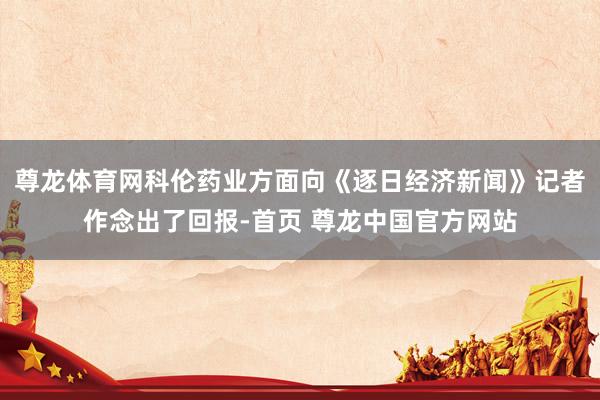 尊龙体育网科伦药业方面向《逐日经济新闻》记者作念出了回报-首页 尊龙中国官方网站