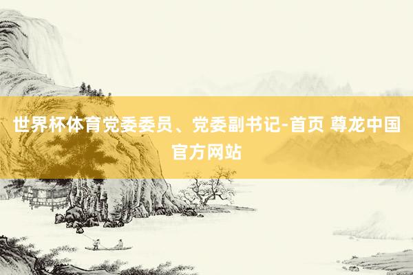 世界杯体育党委委员、党委副书记-首页 尊龙中国官方网站