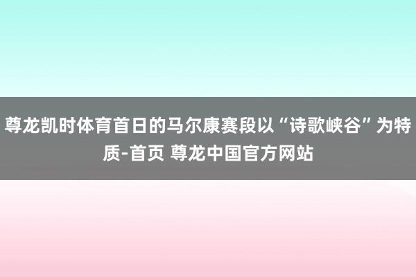 尊龙凯时体育首日的马尔康赛段以“诗歌峡谷”为特质-首页 尊龙中国官方网站