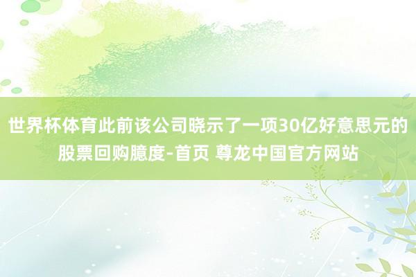 世界杯体育此前该公司晓示了一项30亿好意思元的股票回购臆度-首页 尊龙中国官方网站