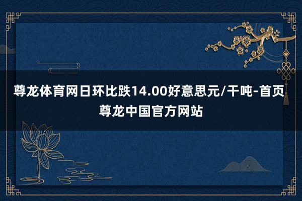 尊龙体育网日环比跌14.00好意思元/干吨-首页 尊龙中国官方网站
