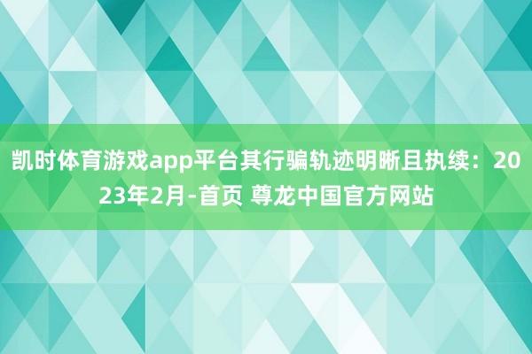 凯时体育游戏app平台其行骗轨迹明晰且执续：2023年2月-首页 尊龙中国官方网站