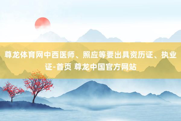 尊龙体育网中西医师、照应等要出具资历证、执业证-首页 尊龙中国官方网站