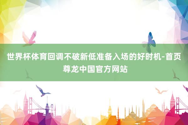 世界杯体育回调不破新低准备入场的好时机-首页 尊龙中国官方网站