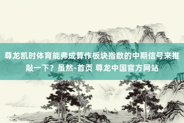 尊龙凯时体育能弗成算作板块指数的中期信号来推敲一下？虽然-首页 尊龙中国官方网站