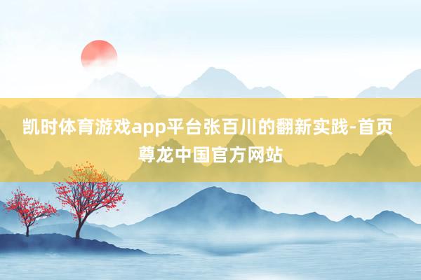 凯时体育游戏app平台　　张百川的翻新实践-首页 尊龙中国官方网站