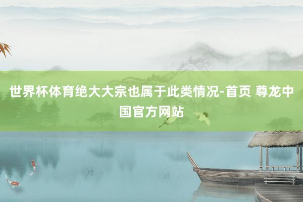 世界杯体育绝大大宗也属于此类情况-首页 尊龙中国官方网站