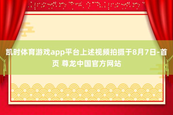 凯时体育游戏app平台上述视频拍摄于8月7日-首页 尊龙中国官方网站