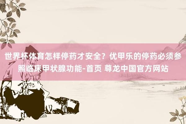 世界杯体育怎样停药才安全？优甲乐的停药必须参照临床甲状腺功能-首页 尊龙中国官方网站