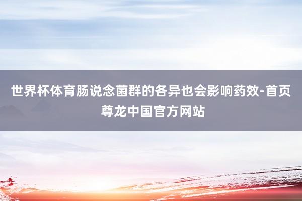 世界杯体育肠说念菌群的各异也会影响药效-首页 尊龙中国官方网站