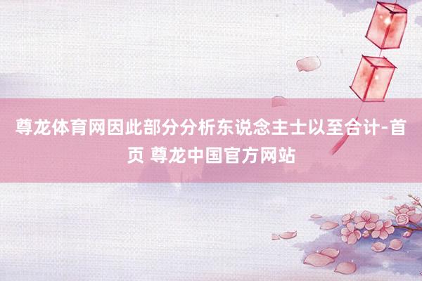 尊龙体育网因此部分分析东说念主士以至合计-首页 尊龙中国官方网站