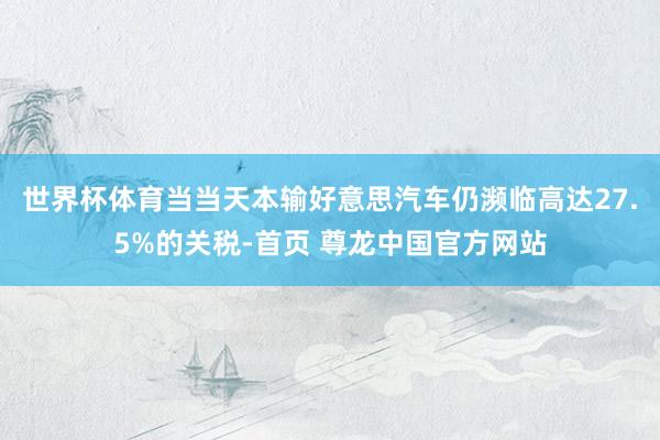 世界杯体育当当天本输好意思汽车仍濒临高达27.5%的关税-首页 尊龙中国官方网站
