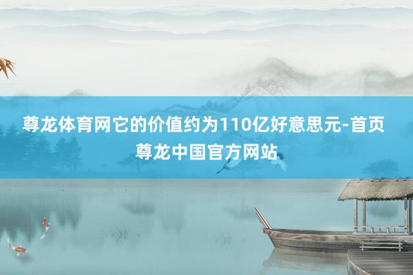 尊龙体育网它的价值约为110亿好意思元-首页 尊龙中国官方网站