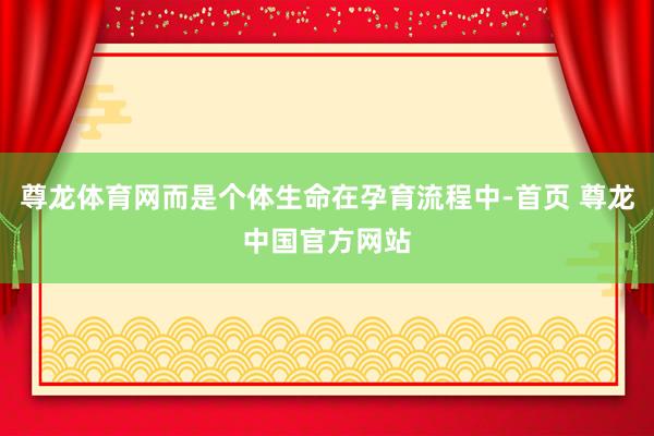 尊龙体育网而是个体生命在孕育流程中-首页 尊龙中国官方网站