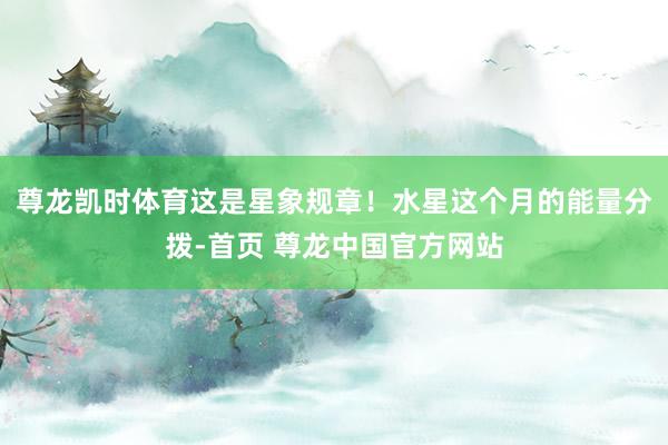 尊龙凯时体育这是星象规章！水星这个月的能量分拨-首页 尊龙中国官方网站