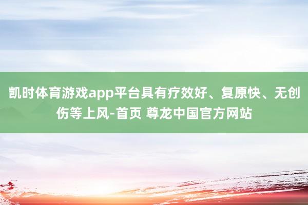 凯时体育游戏app平台具有疗效好、复原快、无创伤等上风-首页 尊龙中国官方网站