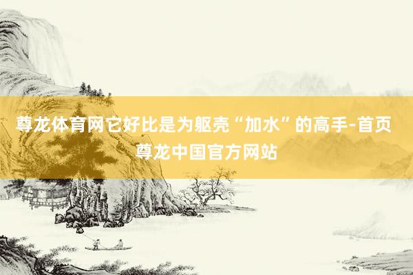 尊龙体育网它好比是为躯壳“加水”的高手-首页 尊龙中国官方网站