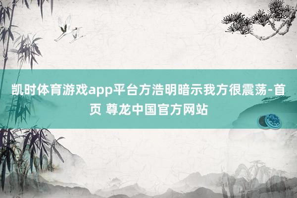 凯时体育游戏app平台方浩明暗示我方很震荡-首页 尊龙中国官方网站