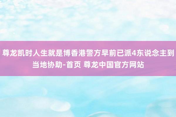 尊龙凯时人生就是博香港警方早前已派4东说念主到当地协助-首页 尊龙中国官方网站