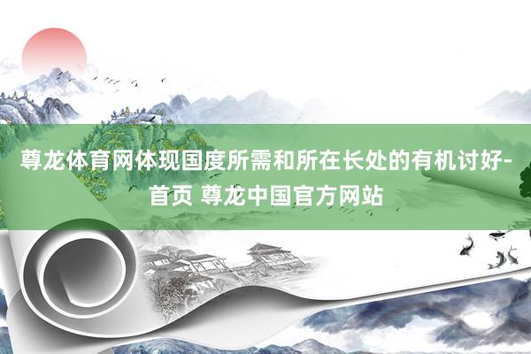 尊龙体育网体现国度所需和所在长处的有机讨好-首页 尊龙中国官方网站