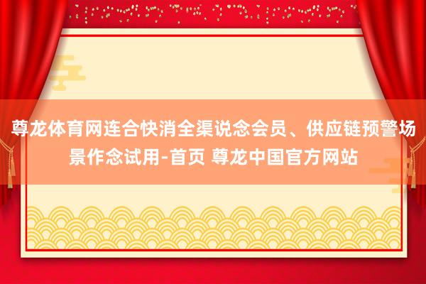 尊龙体育网连合快消全渠说念会员、供应链预警场景作念试用-首页 尊龙中国官方网站
