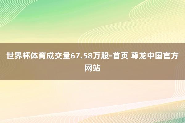 世界杯体育成交量67.58万股-首页 尊龙中国官方网站