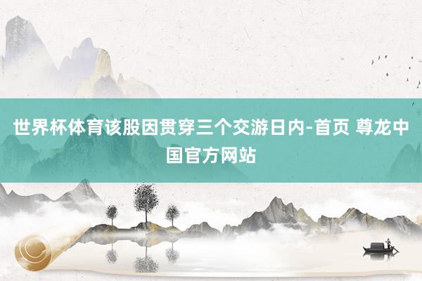 世界杯体育该股因贯穿三个交游日内-首页 尊龙中国官方网站