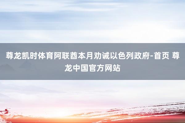 尊龙凯时体育阿联酋本月劝诫以色列政府-首页 尊龙中国官方网站