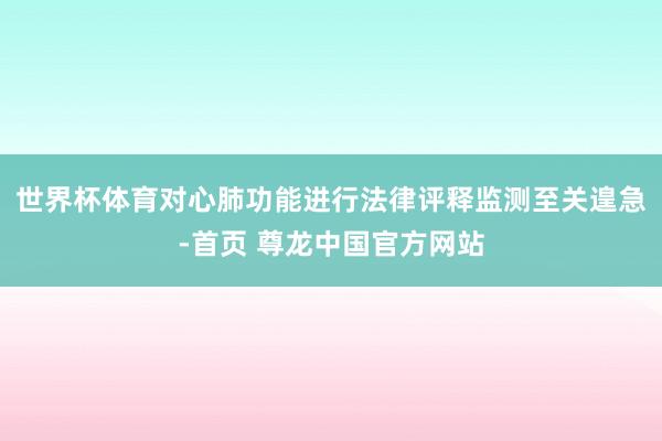 世界杯体育对心肺功能进行法律评释监测至关遑急-首页 尊龙中国官方网站