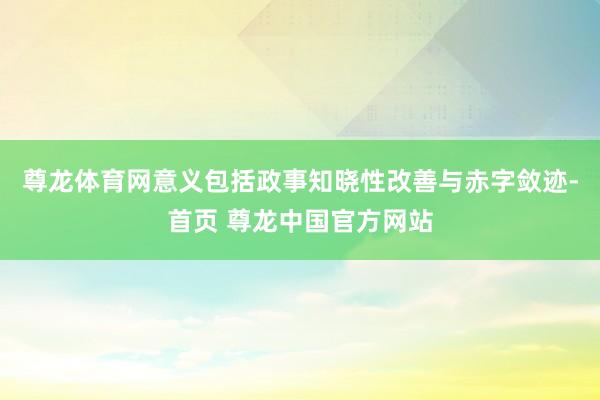 尊龙体育网意义包括政事知晓性改善与赤字敛迹-首页 尊龙中国官方网站