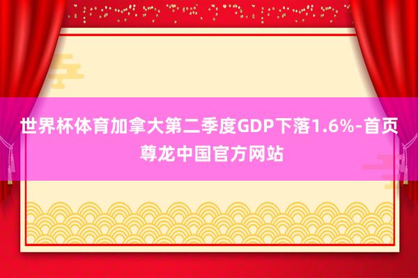 世界杯体育加拿大第二季度GDP下落1.6%-首页 尊龙中国官方网站