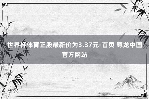 世界杯体育正股最新价为3.37元-首页 尊龙中国官方网站