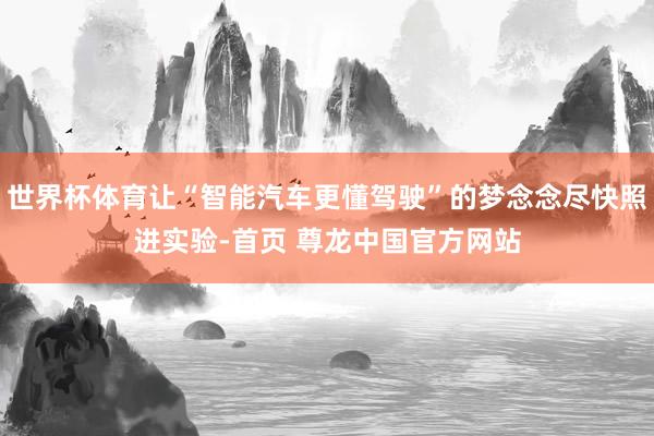 世界杯体育让“智能汽车更懂驾驶”的梦念念尽快照进实验-首页 尊龙中国官方网站
