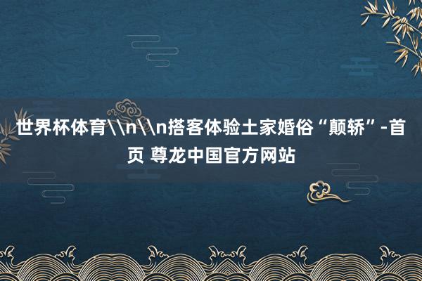 世界杯体育\n\n搭客体验土家婚俗“颠轿”-首页 尊龙中国官方网站