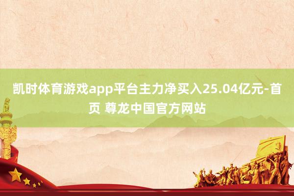 凯时体育游戏app平台主力净买入25.04亿元-首页 尊龙中国官方网站