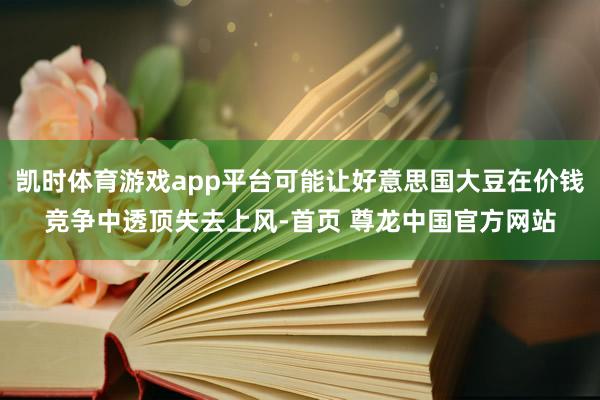 凯时体育游戏app平台可能让好意思国大豆在价钱竞争中透顶失去上风-首页 尊龙中国官方网站