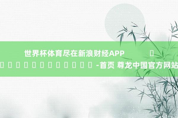 世界杯体育尽在新浪财经APP            													-首页 尊龙中国官方网站