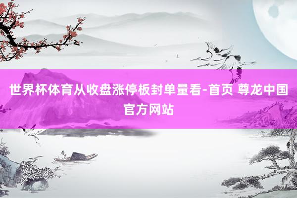 世界杯体育从收盘涨停板封单量看-首页 尊龙中国官方网站
