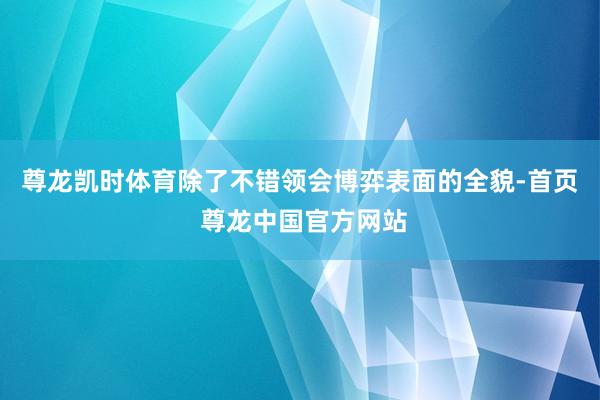 尊龙凯时体育除了不错领会博弈表面的全貌-首页 尊龙中国官方网站