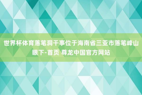 世界杯体育落笔洞干事位于海南省三亚市落笔峰山眼下-首页 尊龙中国官方网站