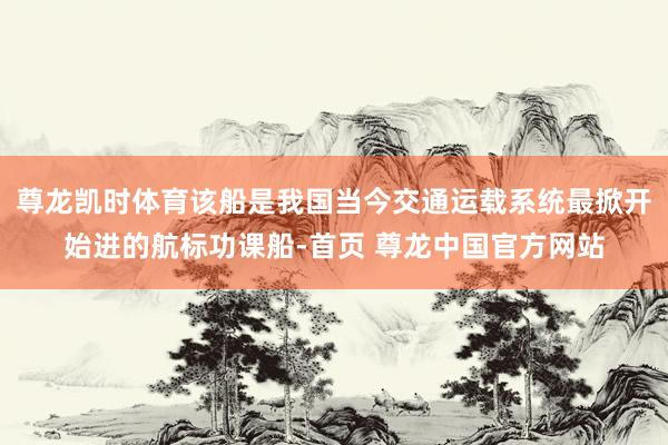 尊龙凯时体育该船是我国当今交通运载系统最掀开始进的航标功课船-首页 尊龙中国官方网站