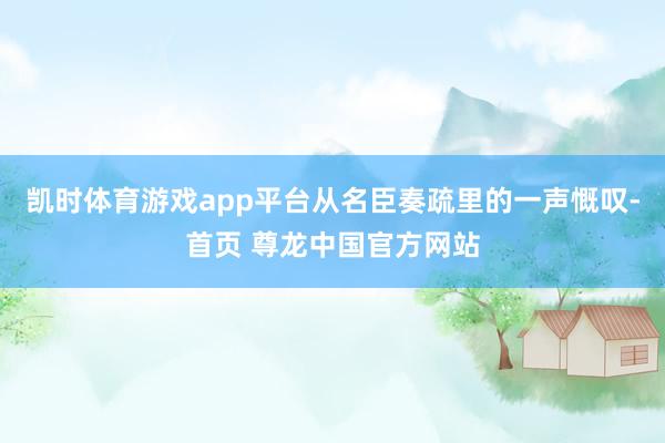 凯时体育游戏app平台从名臣奏疏里的一声慨叹-首页 尊龙中国官方网站