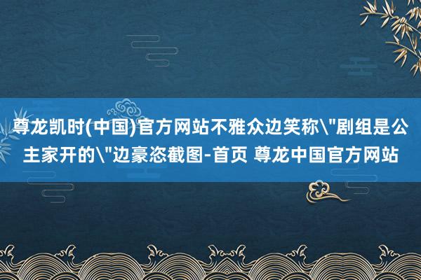尊龙凯时(中国)官方网站不雅众边笑称