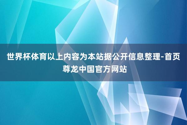 世界杯体育以上内容为本站据公开信息整理-首页 尊龙中国官方网站