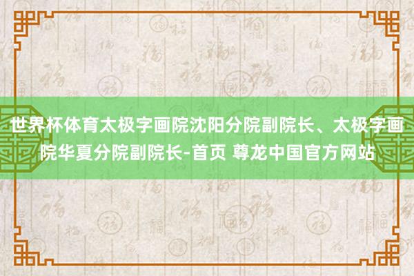 世界杯体育太极字画院沈阳分院副院长、太极字画院华夏分院副院长-首页 尊龙中国官方网站