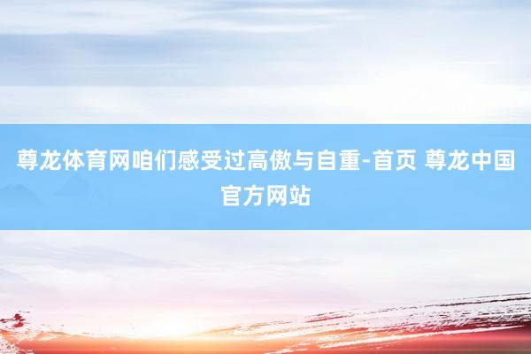 尊龙体育网咱们感受过高傲与自重-首页 尊龙中国官方网站