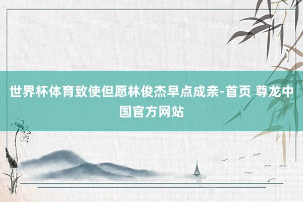 世界杯体育致使但愿林俊杰早点成亲-首页 尊龙中国官方网站